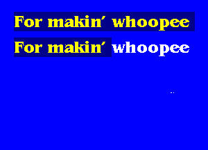 For makin' whoopee

For makin' whoopee