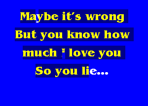 Maybe it's wrong

But you know how
much 5 love you
So you lie...