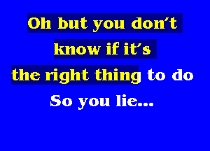 Oh but you don't
know if it's
the right thing to do

So you lie...