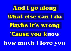 And I go along
What else can I do
Maybe it's wrong
'Cause you know

how much I love you