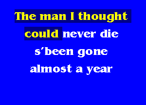 The man I thought
could never die
s'been gone
almost a year