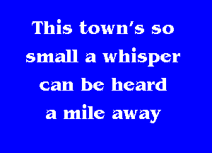 This town's so
small a whisper
can be heard

a mile away