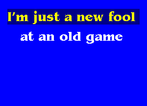 I'm just a new fool

at an old game