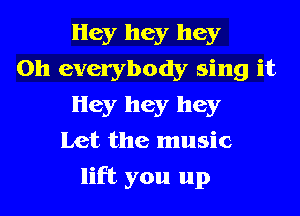 Hey hey hey
on everybody sing it
Hey hey hey
Let the music
lift you up
