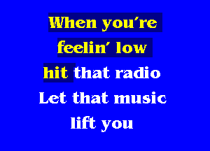 When you're
feelin' low
hit that radio
Let that music

lift you