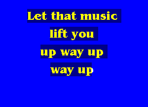 Let that music

lift you

up way up
way up