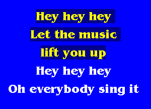 Hey hey hey
Let the music
lift you up
Hey hey hey
on everybody sing it