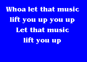 Whoa let that music
lift you up you up
Let that music
lift you up