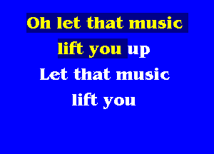0h let that music
lift you up

Let that music
lift you