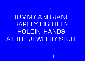 TOMMY AND JANE
BARELY EIGHTEEN
HDLDIN' HANDS
AT THE JEWELRY STORE