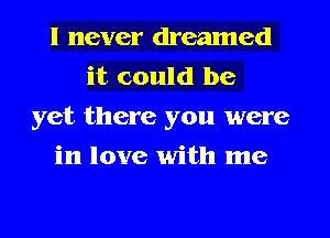 I never dreamed
it could be
yet there you were
in love with me