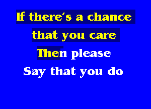 If there's a chance
that you care
Then please

Say that you do