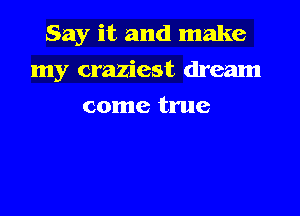 Say it and make

my craziest dream

come true