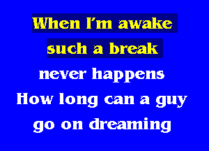 When I'm awake
such a break
never happens
How long can a guy
go on dreaming
