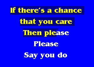 If there's a chance

that you care

Then please
Please
Say you do