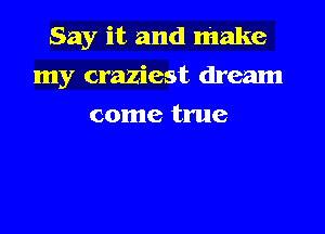 Say it and make

my craziest dream

come true