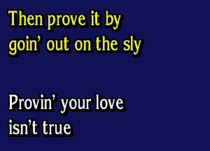 Then prove it by
goin, out on the sly

Proviw your love
isn,t true