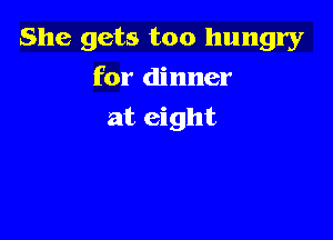 She gets too hungry

for dinner
at eight