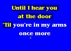 Until I hear you
at the door
'Til you're in'my arms

once more
