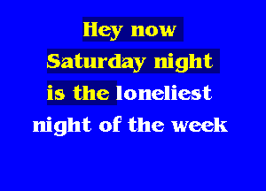 Hey now
Saturday night
is the loneliest

night of the week