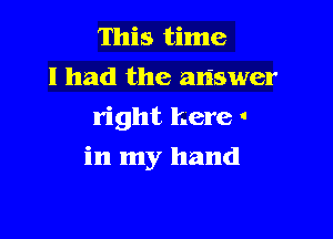 This time
I had the answer
right here .

in my hand