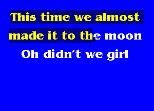 This time we almost
made it to the moon
on didn't we girl