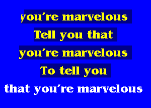 you're marvelous
Tell you that
you're marvelous

To tell you
that you're marvelous