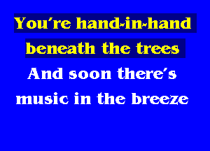 You're handdmhand
beneath the trees
And soon there's

music in the breeze