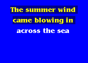The summer wind
came blowing in
across the sea