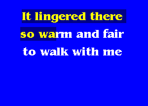 lt lingered there
so warm and fair
to walk with me