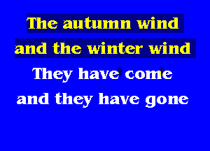 The autumn wind
and the winter wind
They have come
and they have gone