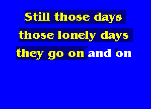 Still those days
those lonely days

they go on and on