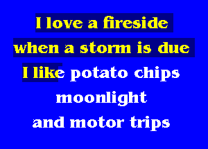 I love a fireside
when a storm is due
I like potato chips
moonlight
and motor trips