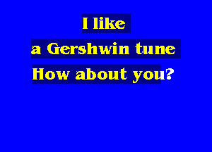 I like
a Gershwin tune

How about you?