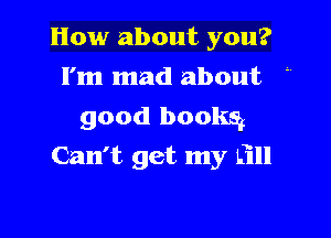 How about you?
I'm mad about
good books?

Can't get my fill