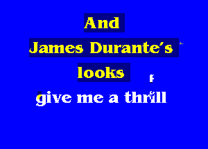 And
James Durante's
looks I

give me a thrill