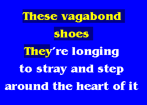 These vagabond
shoes
They're longing
to stray and step
around the heart of it