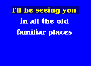 I'll be seeing you
in all the old
familiar places