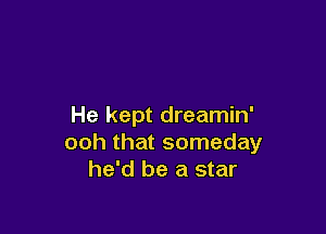 He kept dreamin'

ooh that someday
he'd be a star