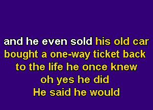 and he even sold his old car
bought a one-way ticket back
to the life he once knew

oh yes he did
He said he would