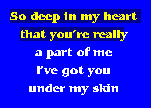 So deep in my heart
that you're really
a part of me
I've got you
under my skin