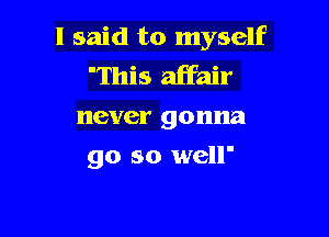 I said to myself
'This affair
never gonna

go so well'