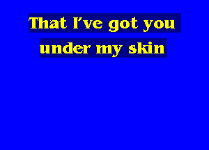 That I've got you

under my skin