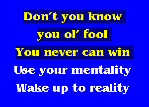 Don't you know
you 01' fool
You never can win
Use your mentality
Wake up to reality