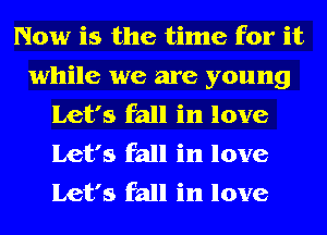 Now is the time for it
while we are young
Let's fall in love
Let's fall in love
Let's fall in love
