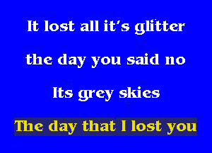 It lost all it's glitter
the day you said no
Its grey skies

The day that I lost you