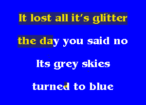 lt lost all it's glitter
the day you said no
Its grey skies

turned to blue