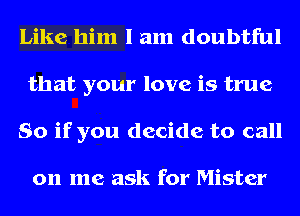 Like him I am doubtful
that your love is true
So if you decide to call

on me ask for Mister