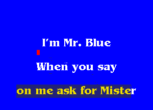 I'm Mr. Blue

When you say

on me ask for Mister