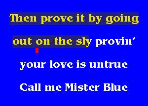 Then prove it by going
out on the sly provin'
your love is untrue

Call me Mister Blue